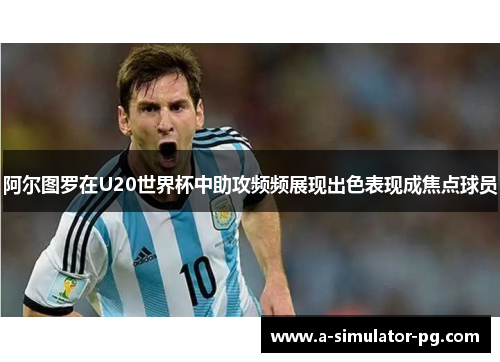 阿尔图罗在U20世界杯中助攻频频展现出色表现成焦点球员