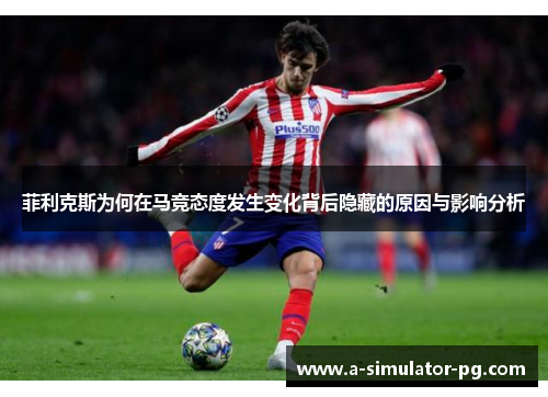 菲利克斯为何在马竞态度发生变化背后隐藏的原因与影响分析