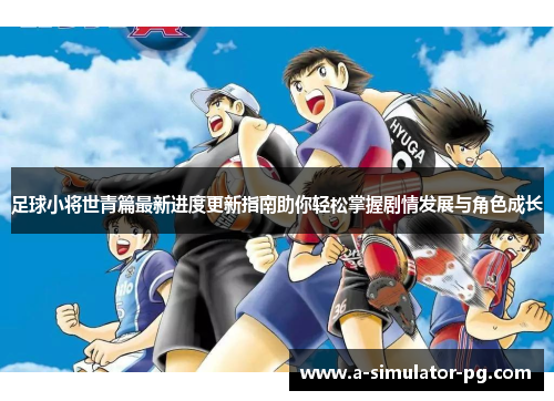 足球小将世青篇最新进度更新指南助你轻松掌握剧情发展与角色成长