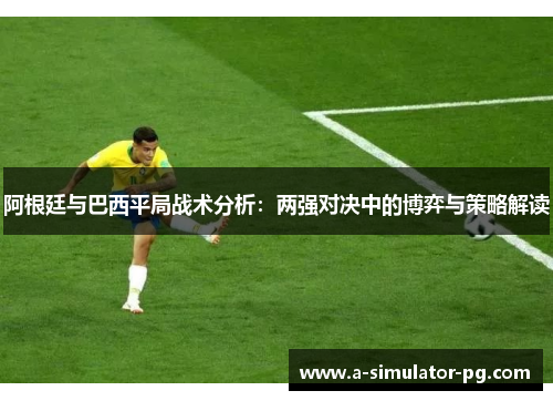 阿根廷与巴西平局战术分析：两强对决中的博弈与策略解读