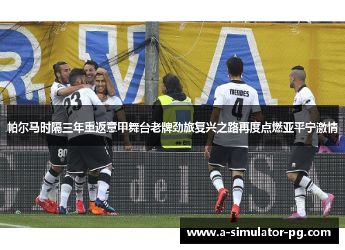 帕尔马时隔三年重返意甲舞台老牌劲旅复兴之路再度点燃亚平宁激情