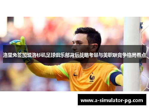 洛里免签加盟洛杉矶足球俱乐部背后战略考量与美职联竞争格局看点