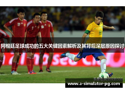 阿根廷足球成功的五大关键因素解析及其背后深层原因探讨