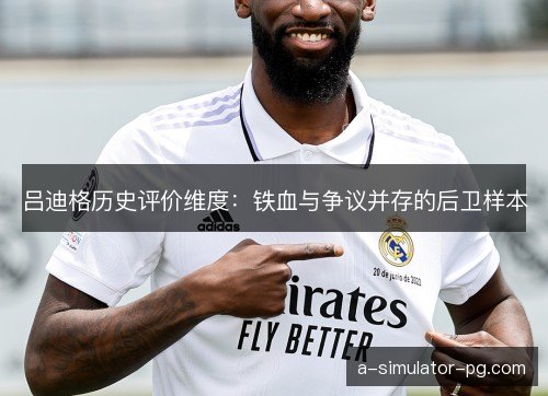 吕迪格历史评价维度：铁血与争议并存的后卫样本