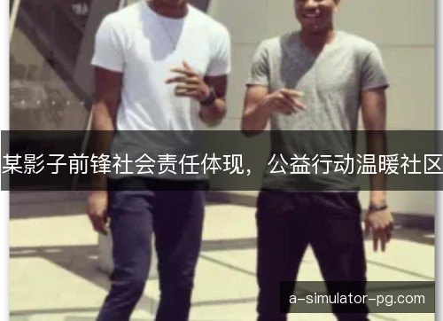 某影子前锋社会责任体现，公益行动温暖社区