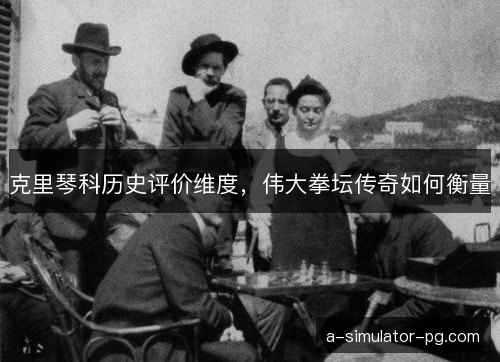 克里琴科历史评价维度，伟大拳坛传奇如何衡量